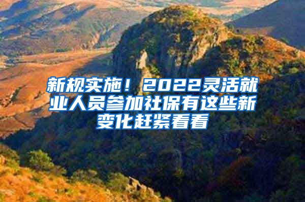 新規(guī)實施！2022靈活就業(yè)人員參加社保有這些新變化趕緊看看