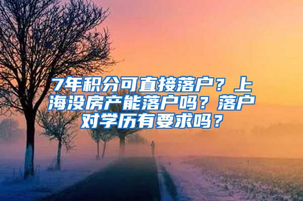 7年積分可直接落戶？上海沒房產(chǎn)能落戶嗎？落戶對(duì)學(xué)歷有要求嗎？