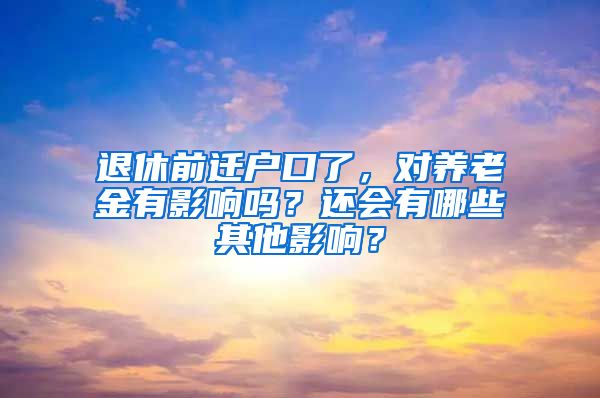 退休前遷戶口了，對養(yǎng)老金有影響嗎？還會(huì)有哪些其他影響？