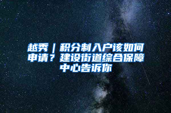 越秀｜積分制入戶該如何申請？建設(shè)街道綜合保障中心告訴你