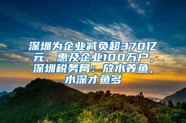 深圳為企業(yè)減負(fù)超370億元、惠及企業(yè)100萬(wàn)戶，深圳稅務(wù)局：放水養(yǎng)魚，水深才魚多