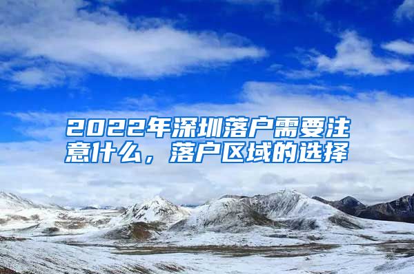 2022年深圳落戶需要注意什么，落戶區(qū)域的選擇