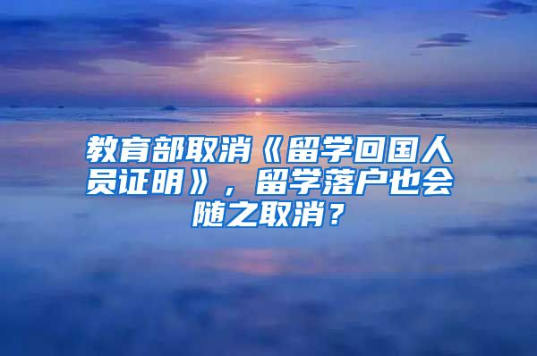 教育部取消《留學(xué)回國人員證明》，留學(xué)落戶也會隨之取消？