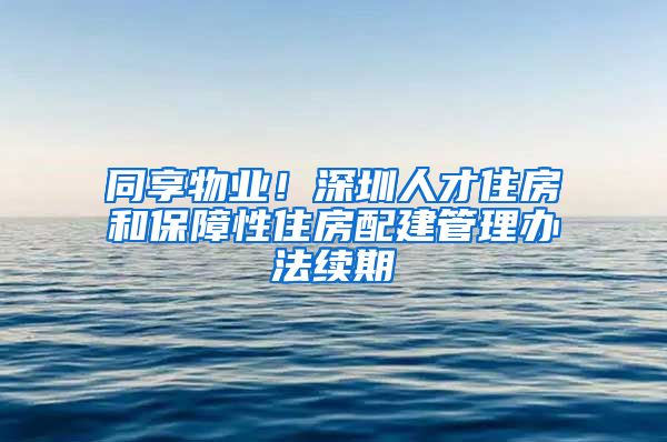 同享物業(yè)！深圳人才住房和保障性住房配建管理辦法續(xù)期