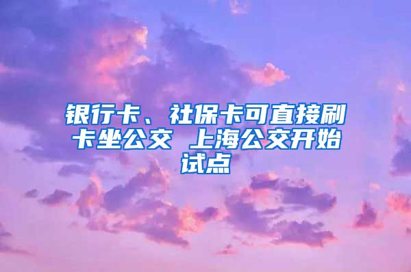 銀行卡、社保卡可直接刷卡坐公交 上海公交開始試點(diǎn)