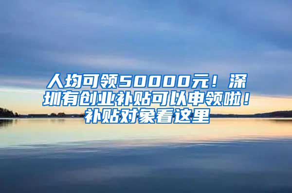 人均可領(lǐng)50000元！深圳有創(chuàng)業(yè)補貼可以申領(lǐng)啦！補貼對象看這里