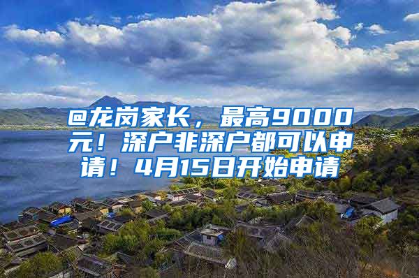 @龍崗家長(zhǎng)，最高9000元！深戶非深戶都可以申請(qǐng)！4月15日開始申請(qǐng)