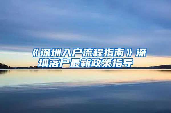 《深圳入戶流程指南》深圳落戶最新政策指導(dǎo)