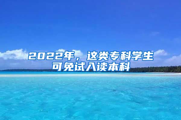 2022年，這類?？茖W(xué)生可免試入讀本科