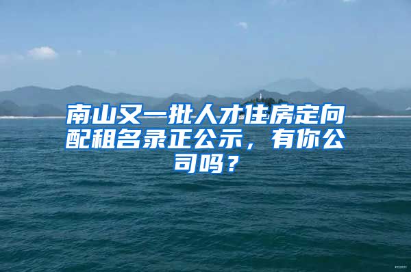 南山又一批人才住房定向配租名錄正公示，有你公司嗎？