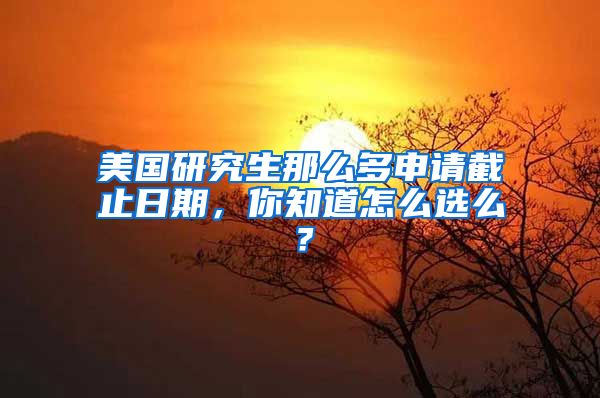 美國(guó)研究生那么多申請(qǐng)截止日期，你知道怎么選么？