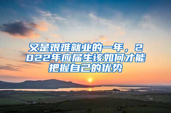 又是艱難就業(yè)的一年，2022年應(yīng)屆生該如何才能把握自己的優(yōu)勢(shì)