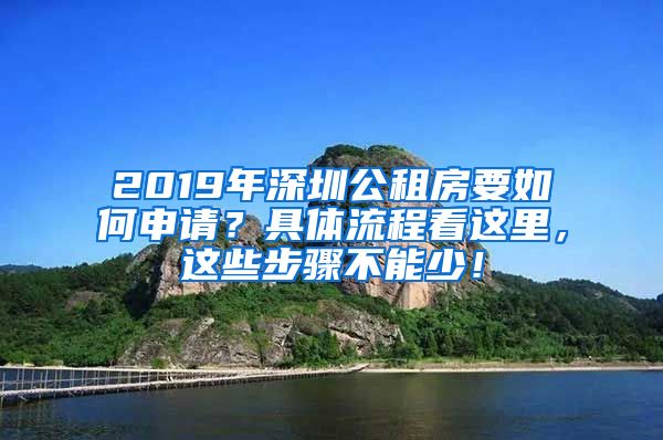 2019年深圳公租房要如何申請(qǐng)？具體流程看這里，這些步驟不能少！