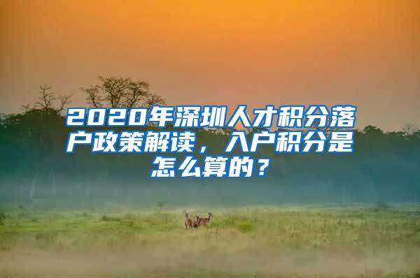 2020年深圳人才積分落戶政策解讀，入戶積分是怎么算的？