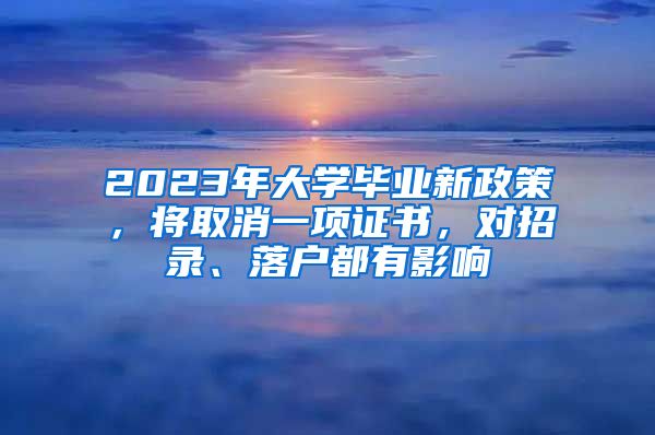 2023年大學(xué)畢業(yè)新政策，將取消一項(xiàng)證書(shū)，對(duì)招錄、落戶都有影響