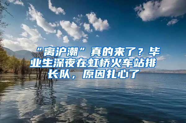 “離滬潮”真的來了？畢業(yè)生深夜在虹橋火車站排長隊，原因扎心了