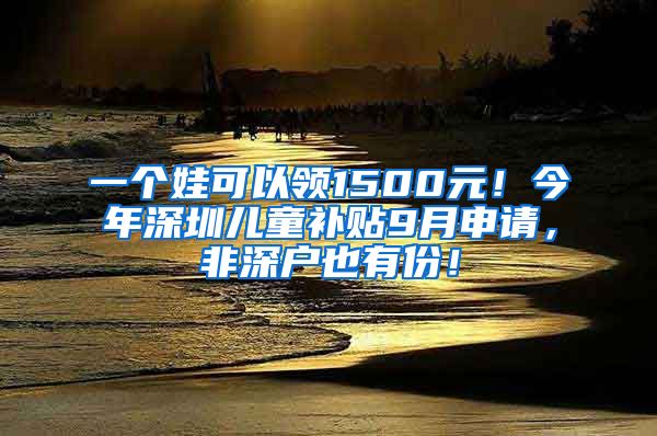 一個(gè)娃可以領(lǐng)1500元！今年深圳兒童補(bǔ)貼9月申請，非深戶也有份！