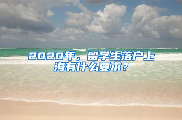 2020年，留學(xué)生落戶上海有什么要求？