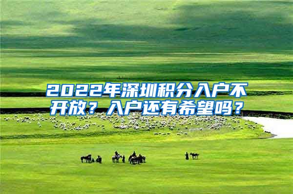 2022年深圳積分入戶不開放？入戶還有希望嗎？