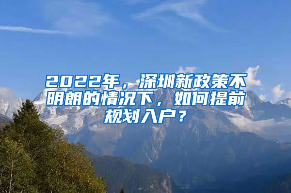 2022年，深圳新政策不明朗的情況下，如何提前規(guī)劃入戶？