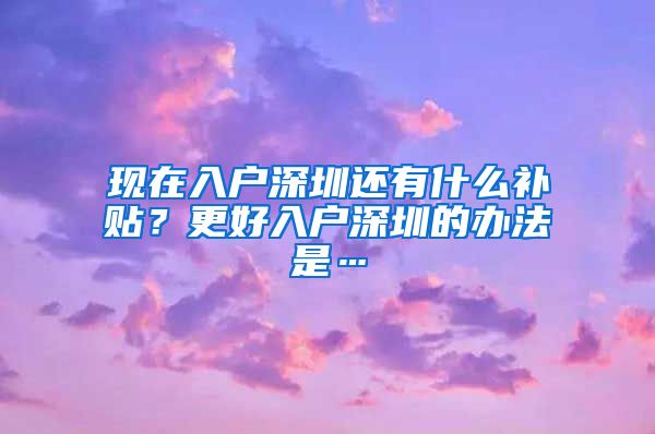 現(xiàn)在入戶深圳還有什么補(bǔ)貼？更好入戶深圳的辦法是…