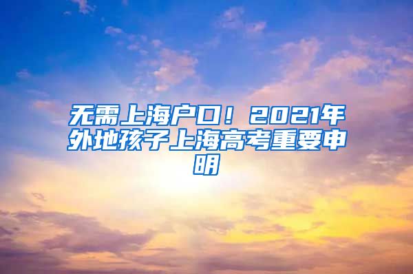 無需上海戶口！2021年外地孩子上海高考重要申明