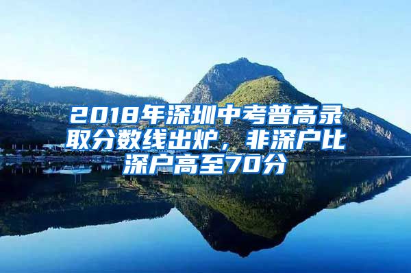 2018年深圳中考普高錄取分?jǐn)?shù)線出爐，非深戶比深戶高至70分