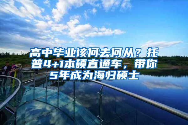 高中畢業(yè)該何去何從？托普4+1本碩直通車，帶你5年成為海歸碩士