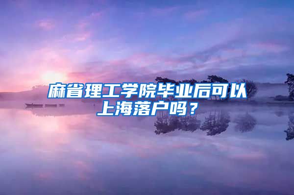 麻省理工學(xué)院畢業(yè)后可以上海落戶嗎？