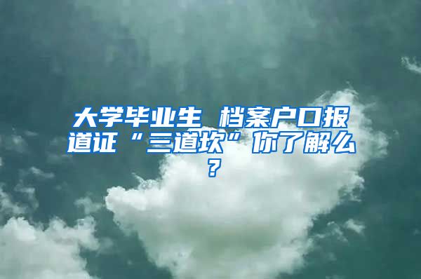 大學畢業(yè)生 檔案戶口報道證“三道坎”你了解么？