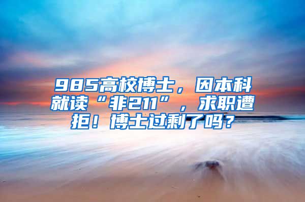 985高校博士，因本科就讀“非211”，求職遭拒！博士過(guò)剩了嗎？