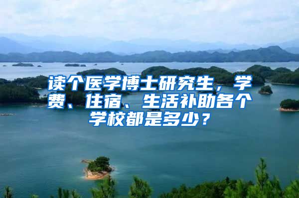 讀個醫(yī)學博士研究生，學費、住宿、生活補助各個學校都是多少？