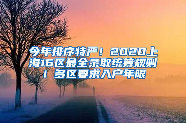 今年排序特嚴！2020上海16區(qū)最全錄取統(tǒng)籌規(guī)則！多區(qū)要求入戶年限