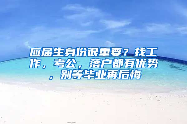 應屆生身份很重要？找工作，考公，落戶都有優(yōu)勢，別等畢業(yè)再后悔