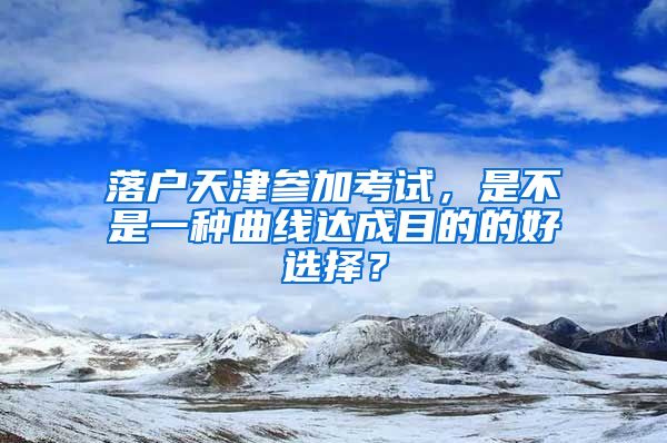 落戶天津參加考試，是不是一種曲線達成目的的好選擇？