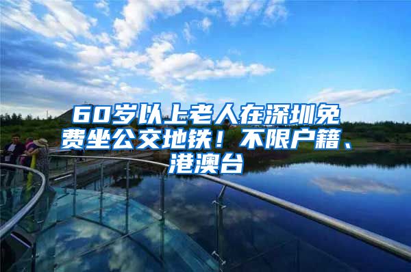 60歲以上老人在深圳免費(fèi)坐公交地鐵！不限戶籍、港澳臺(tái)