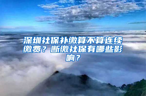 深圳社保補(bǔ)繳算不算連續(xù)繳費(fèi)？斷繳社保有哪些影響？