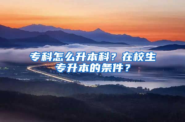 專(zhuān)科怎么升本科？在校生專(zhuān)升本的條件？