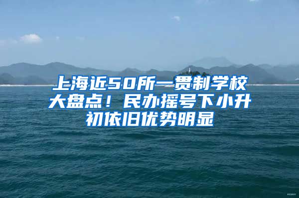 上海近50所一貫制學校大盤點！民辦搖號下小升初依舊優(yōu)勢明顯