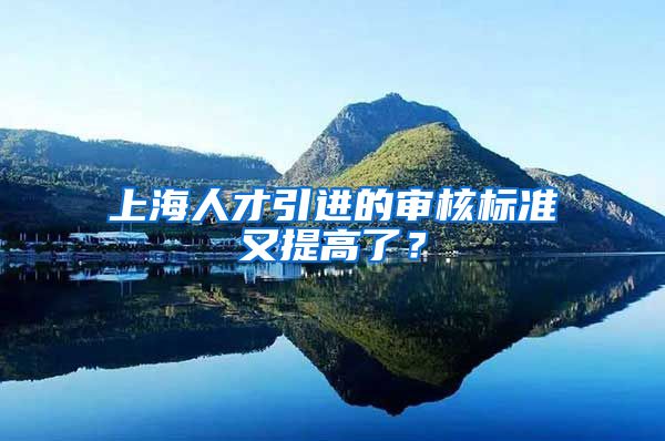 上海人才引進(jìn)的審核標(biāo)準(zhǔn)又提高了？