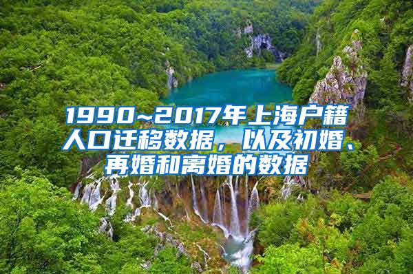 1990~2017年上海戶籍人口遷移數(shù)據(jù)，以及初婚、再婚和離婚的數(shù)據(jù)