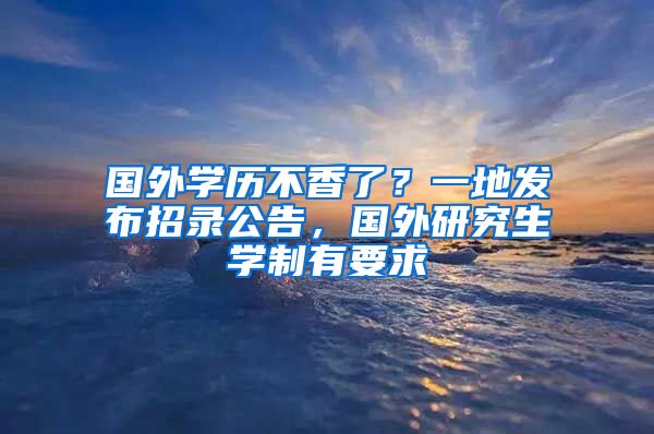 國外學歷不香了？一地發(fā)布招錄公告，國外研究生學制有要求