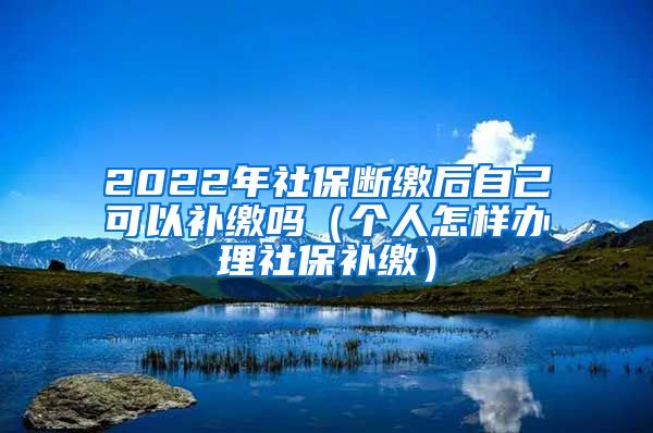 2022年社保斷繳后自己可以補(bǔ)繳嗎（個(gè)人怎樣辦理社保補(bǔ)繳）