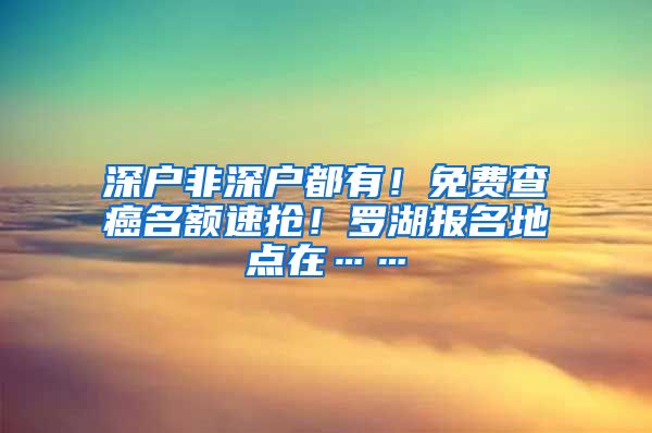 深戶非深戶都有！免費查癌名額速搶！羅湖報名地點在……