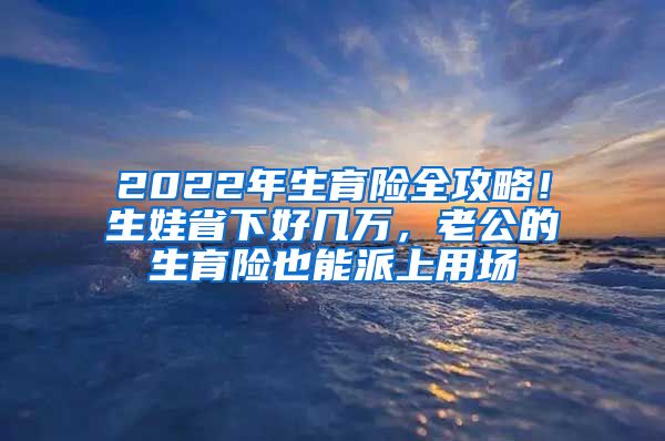 2022年生育險(xiǎn)全攻略！生娃省下好幾萬，老公的生育險(xiǎn)也能派上用場