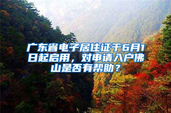 廣東省電子居住證于6月1日起啟用，對申請入戶佛山是否有幫助？