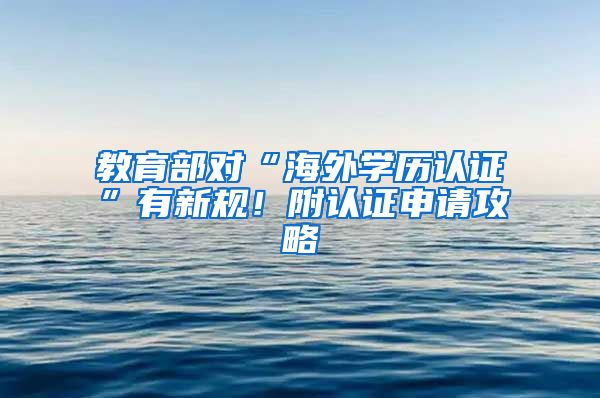 教育部對(duì)“海外學(xué)歷認(rèn)證”有新規(guī)！附認(rèn)證申請(qǐng)攻略