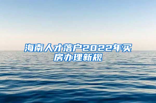 海南人才落戶2022年買房辦理新規(guī)