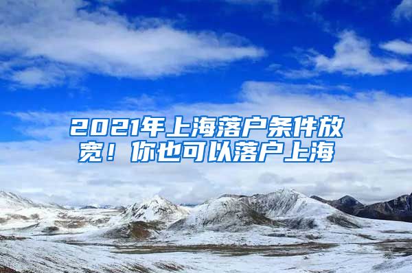 2021年上海落戶(hù)條件放寬！你也可以落戶(hù)上海