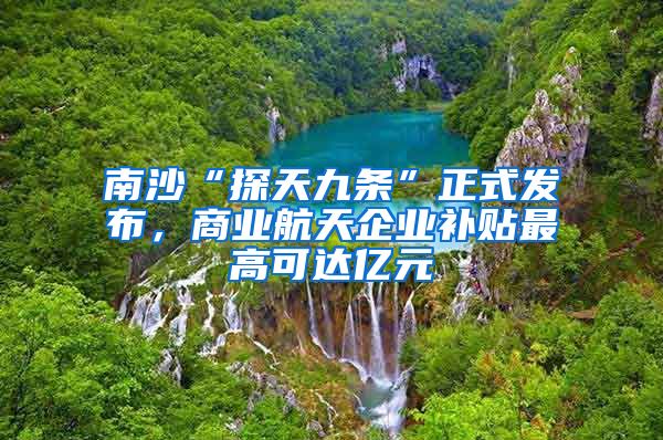 南沙“探天九條”正式發(fā)布，商業(yè)航天企業(yè)補(bǔ)貼最高可達(dá)億元